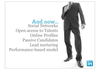 And now...
         Social Networks
   Open access to Talents
          Online Profiles
      Passive Candidates
          Lead nurturing
Performance-based model
 