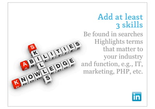 Add at least
          3 skills
 Be found in searches
     Highlights terms
       that matter to
        your industry
and function, e.g., IT,
 marketing, PHP, etc.
 