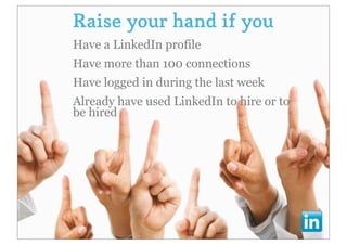 Raise your hand if you
Have a LinkedIn profile
Have more than 100 connections
Have logged in during the last week
Already have used LinkedIn to hire or to
be hired
 