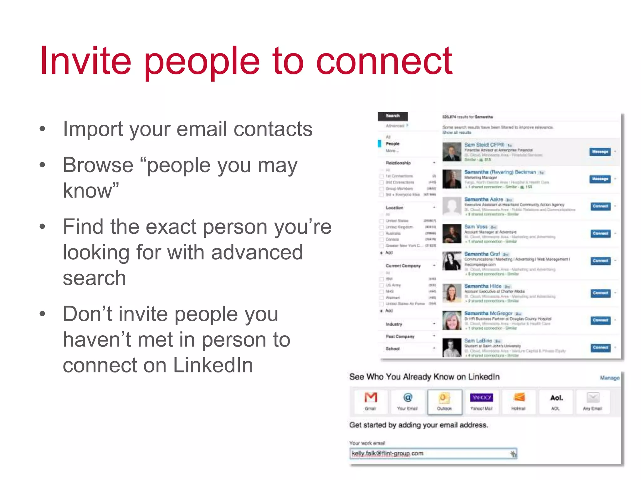 Invite people to connect
• Import your email contacts
• Browse “people you may
know”
• Find the exact person you’re
looking for with advanced
search
• Don’t invite people you
haven’t met in person to
connect on LinkedIn
 
