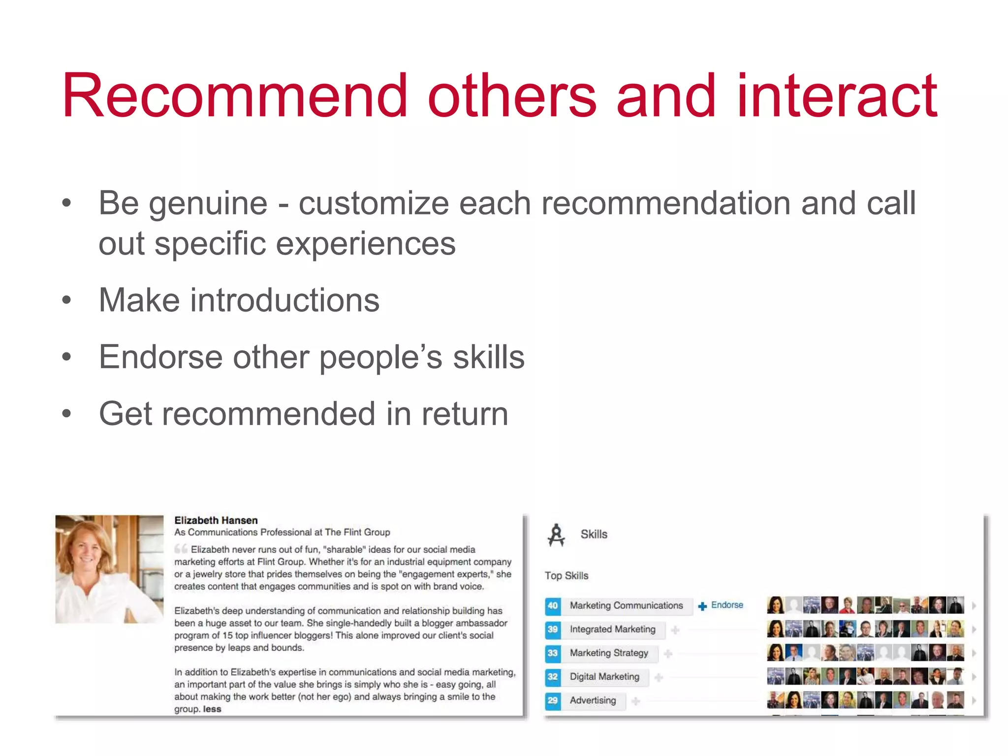 Recommend others and interact
• Be genuine - customize each recommendation and call
out specific experiences
• Make introductions
• Endorse other people’s skills
• Get recommended in return
 