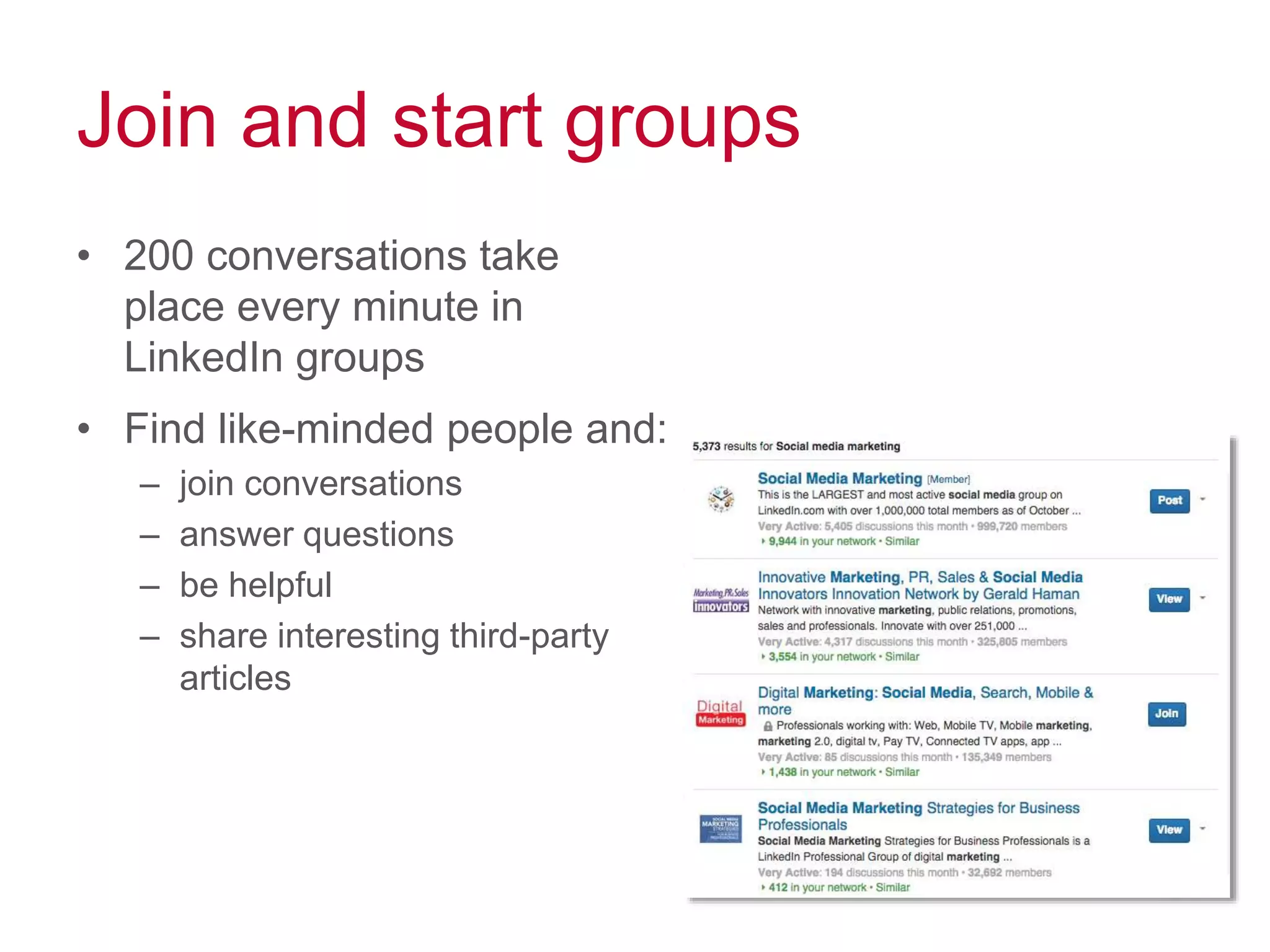 Join and start groups
• 200 conversations take
place every minute in
LinkedIn groups
• Find like-minded people and:
– join conversations
– answer questions
– be helpful
– share interesting third-party
articles
 