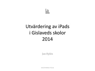 Utvärdering av iPads
i Gislaveds skolor
2014
Jan Hylén
EDUCATIONANALYTICS.SE
 