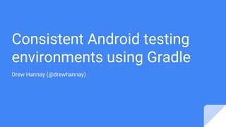 Consistent Android testing
environments using Gradle
Drew Hannay (@drewhannay)
 