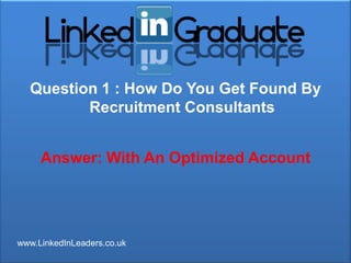 Question 1 : How Do You Get Found By
         Recruitment Consultants


     Answer: With An Optimized Account




www.LinkedInLeaders.co.uk
 