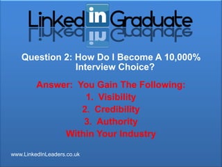 Question 2: How Do I Become A 10,000%
               Interview Choice?
         Answer: You Gain The Following:
                   1. Visibility
                  2. Credibility
                  3. Authority
              Within Your Industry

www.LinkedInLeaders.co.uk
 