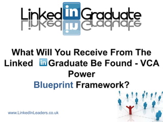 What Will You Receive From The
Linked    Graduate Be Found - VCA
               Power
       Blueprint Framework?

www.LinkedInLeaders.co.uk
 