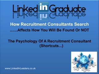 How Recruitment Consultants Search
    .......Affects How You Will Be Found Or NOT

  The Psychology Of A Recruitment Consultant
                 (Shortcuts...)




www.LinkedInLeaders.co.uk
 