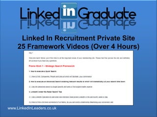 Linked In Recruitment Private Site
     25 Framework Videos (Over 4 Hours)




www.LinkedInLeaders.co.uk
 
