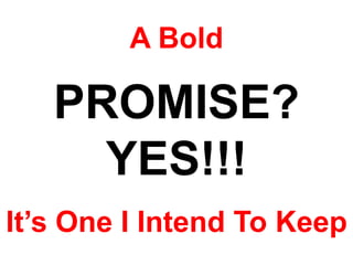 A Bold

   PROMISE?
     YES!!!
It‟s One I Intend To Keep
 