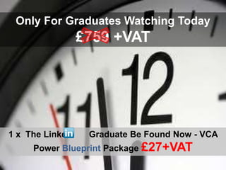 Only For Graduates Watching Today
                 £759 +VAT




1 x The Linked    Graduate Be Found Now - VCA
     Power Blueprint Package £27+VAT
 