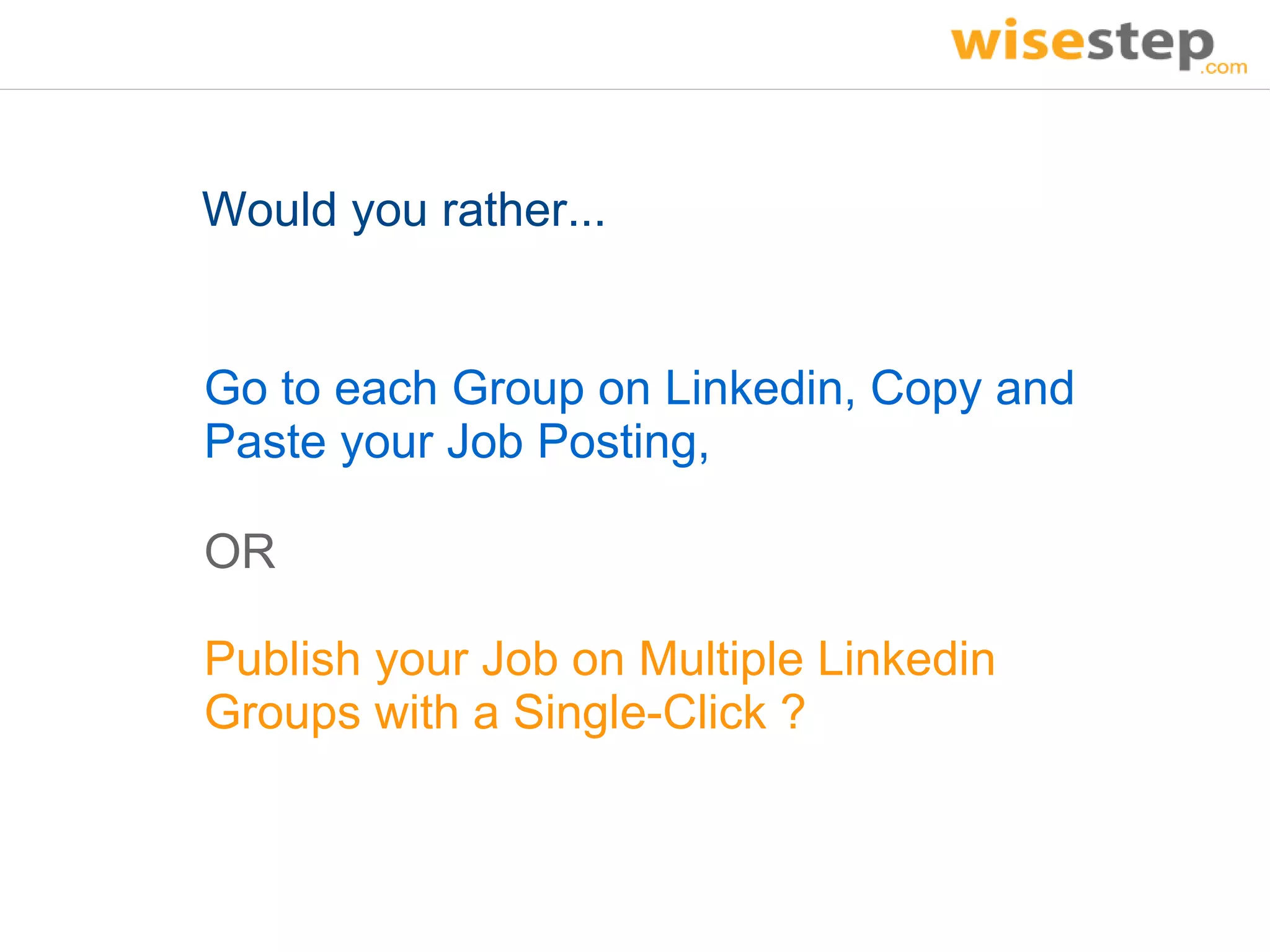 Would you rather...


Go to each Group on Linkedin, Copy and
Paste your Job Posting,

OR

Publish your Job on Multiple Linkedin
Groups with a Single-Click ?
 