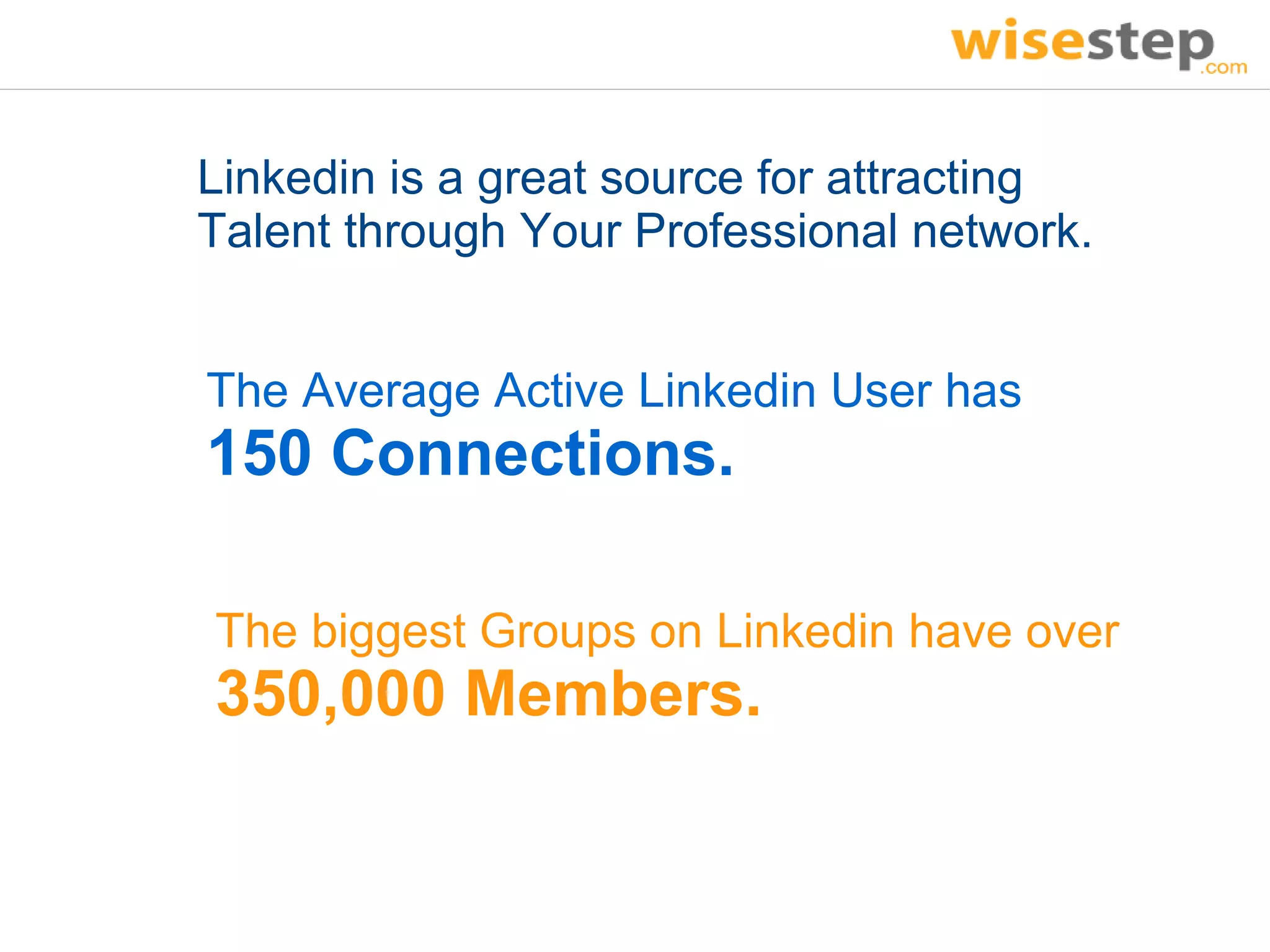 Linkedin is a great source for attracting
Talent through Your Professional network.


The Average Active Linkedin User has
150 Connections.

The biggest Groups on Linkedin have over
350,000 Members.
 