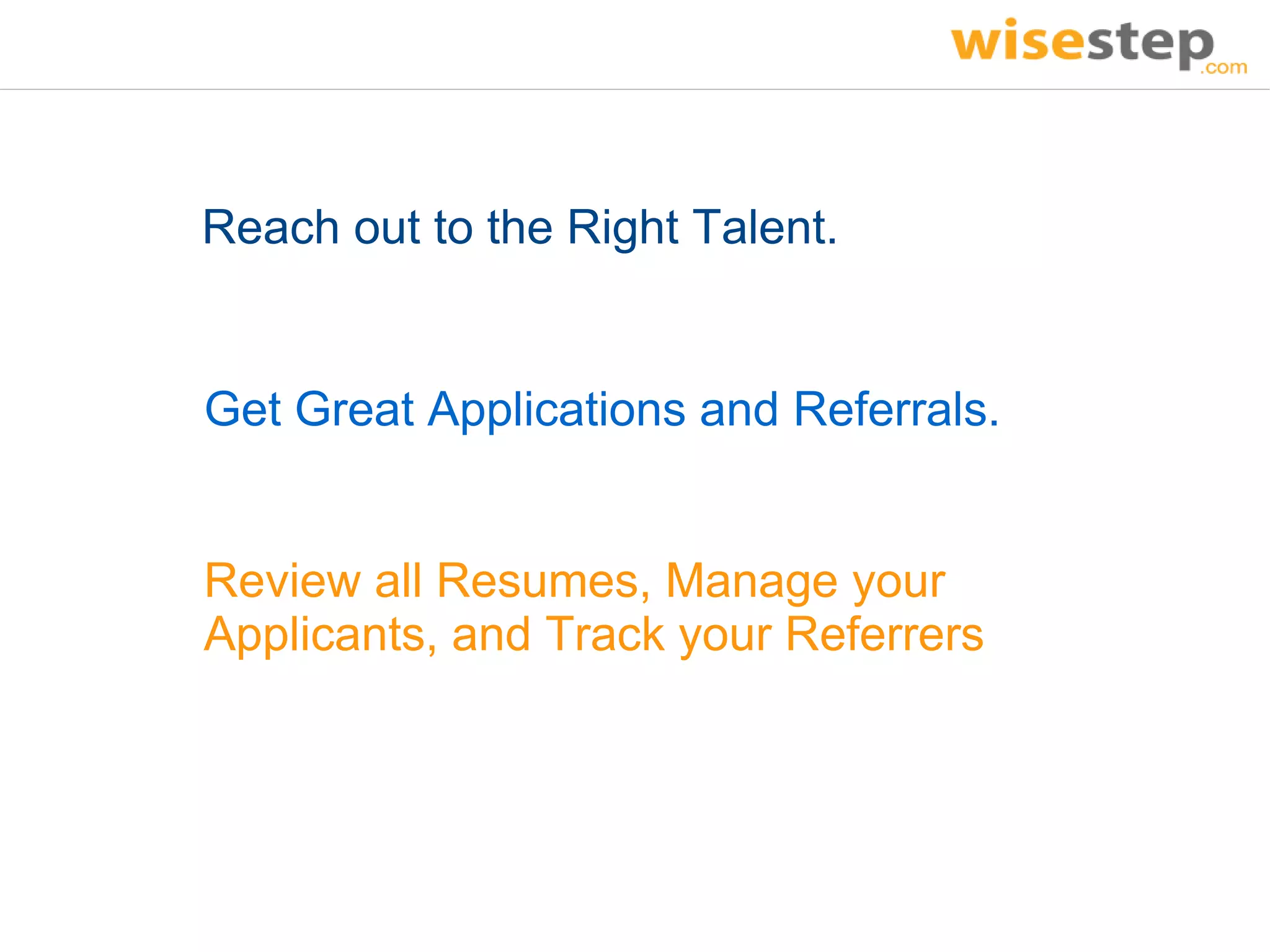 Reach out to the Right Talent.


Get Great Applications and Referrals.


Review all Resumes, Manage your
Applicants, and Track your Referrers
 
