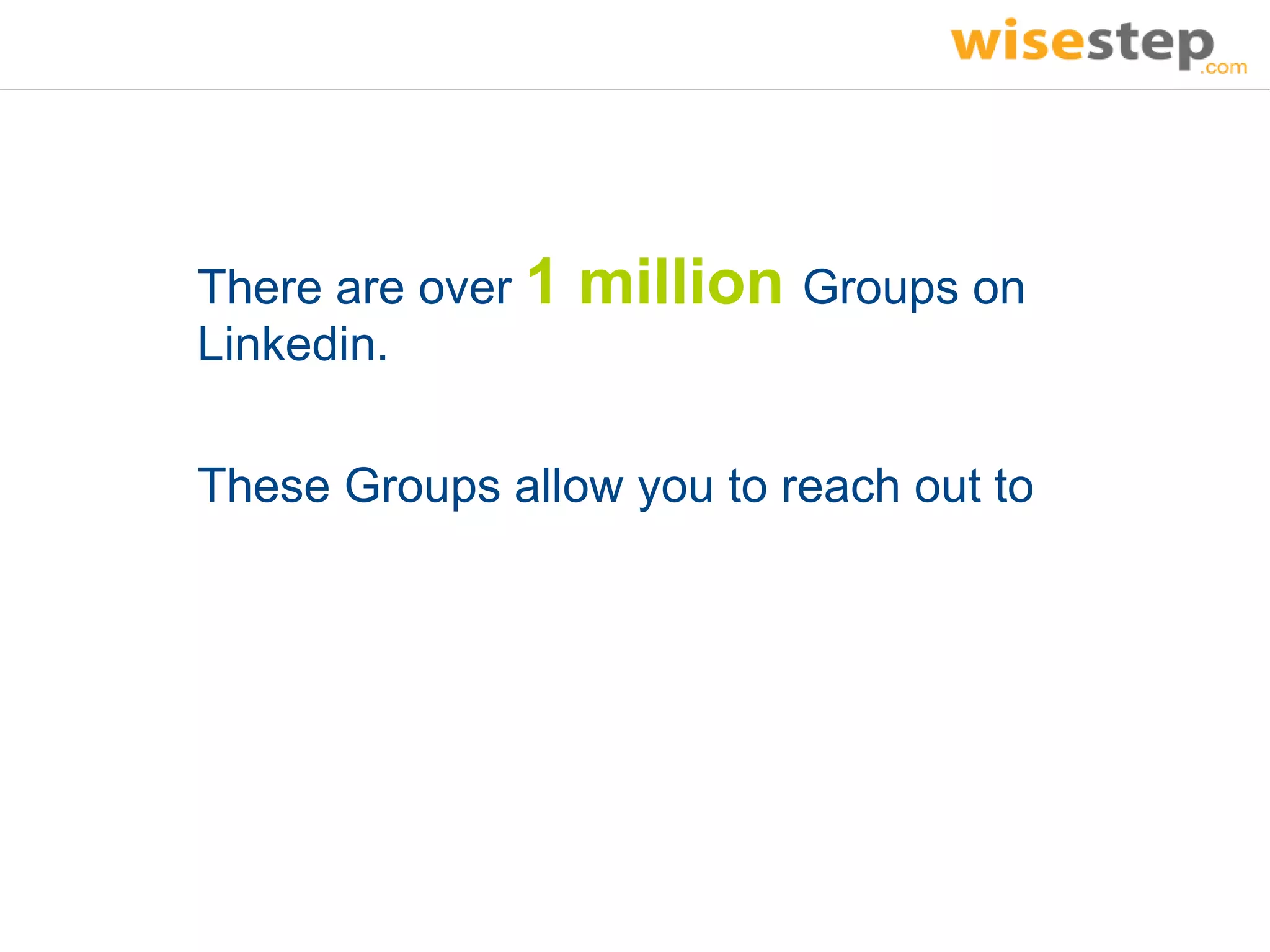 There are over 1   million Groups on
Linkedin.

These Groups allow you to reach out to
 