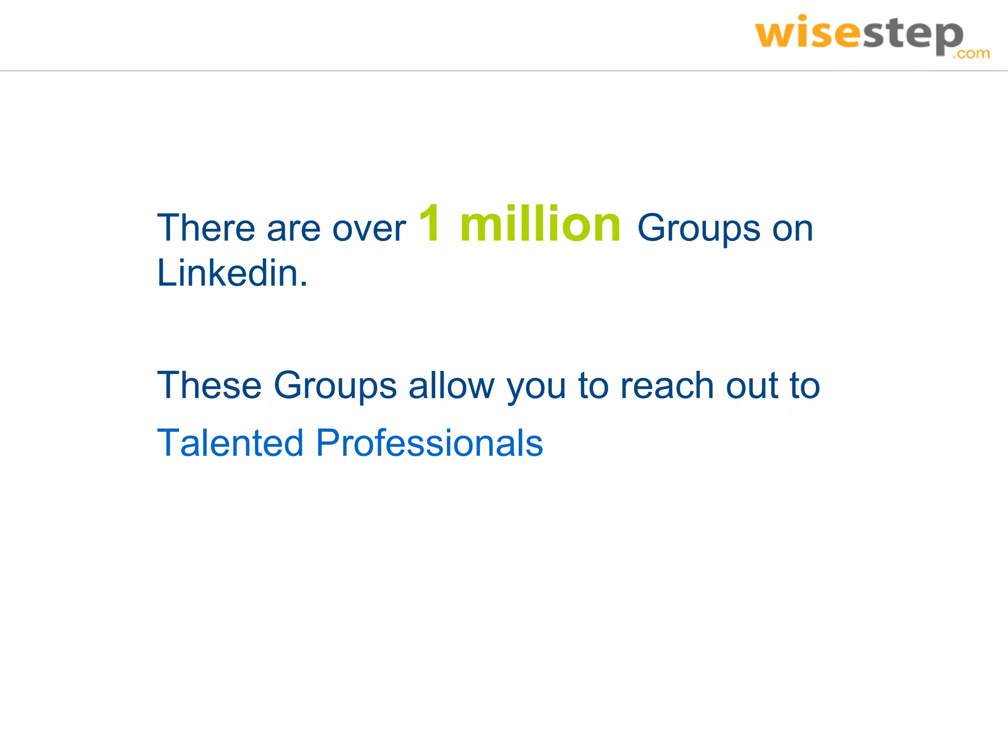 There are over 1   million Groups on
Linkedin.

These Groups allow you to reach out to
Talented Professionals
 