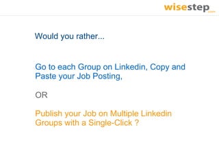Would you rather...


Go to each Group on Linkedin, Copy and
Paste your Job Posting,

OR

Publish your Job on Multiple Linkedin
Groups with a Single-Click ?
 