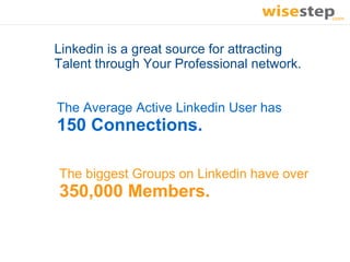 Linkedin is a great source for attracting
Talent through Your Professional network.


The Average Active Linkedin User has
150 Connections.

The biggest Groups on Linkedin have over
350,000 Members.
 