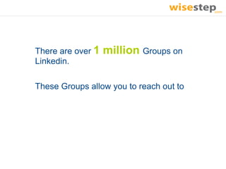 There are over 1   million Groups on
Linkedin.

These Groups allow you to reach out to
 