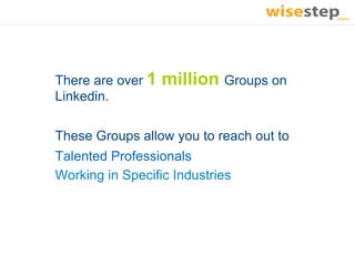 There are over 1   million Groups on
Linkedin.

These Groups allow you to reach out to
Talented Professionals
Working in Specific Industries
 