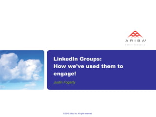 LinkedIn Groups: How we’ve used them to engage! Justin Fogarty © 2010 Ariba, Inc. All rights reserved.  