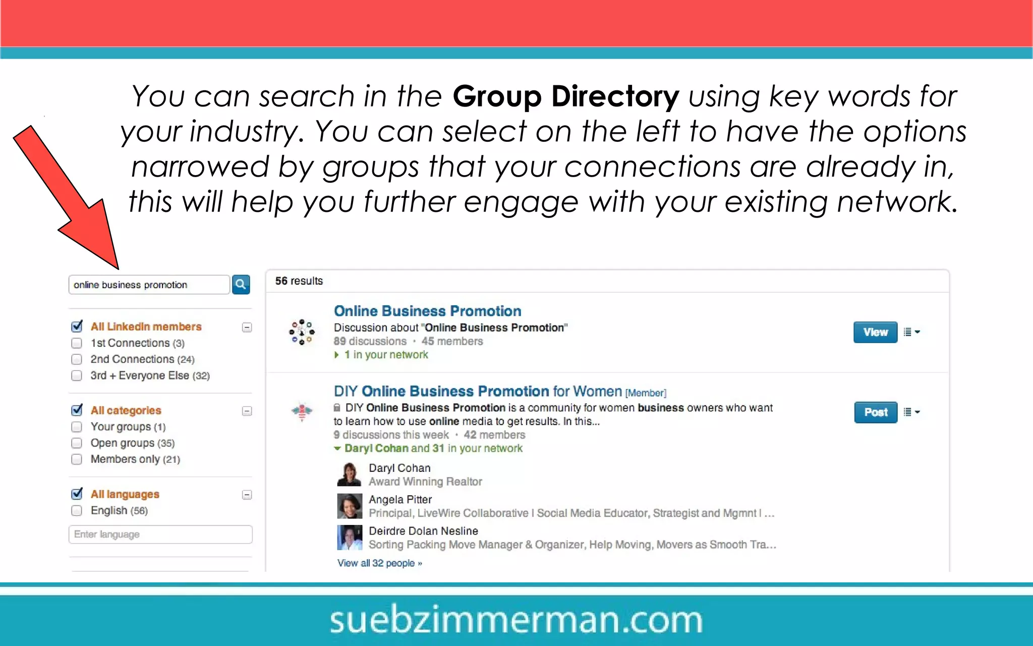 You can search in the Group Directory using key words for
your industry. You can select on the left to have the options
narrowed by groups that your connections are already in,
this will help you further engage with your existing network.