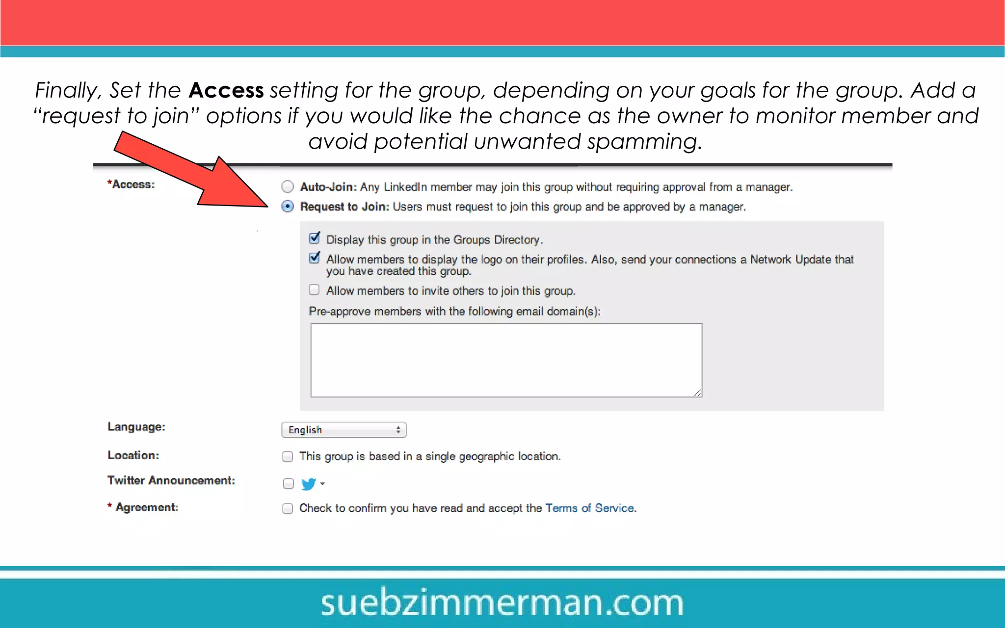 Finally, Set the Access setting for the group, depending on your goals for the group. Add a
“request to join” options if you would like the chance as the owner to monitor member and
avoid potential unwanted spamming.