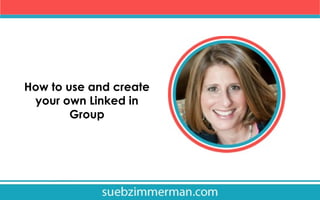 How to use and create
your own Linked in
Group

 