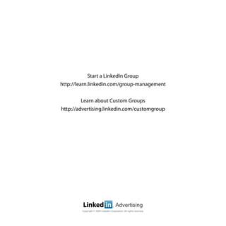 Start a LinkedIn Group
http://learn.linkedin.com/group-management


         Learn about Custom Groups
http://advertising.linkedin.com/customgroup




         Linked in                   ®
                                         Advertising
        Copyright © 2009 LinkedIn Corporation. All rights reserved.
 