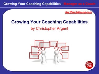 Growing Your Coaching Capabilities by Christopher Argent Growing Your Coaching Capabilities -  Manager as a Coach 