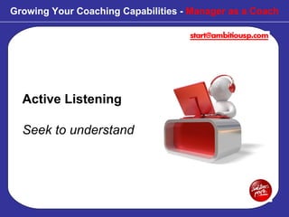 Active Listening Seek to understand Growing Your Coaching Capabilities -  Manager as a Coach 