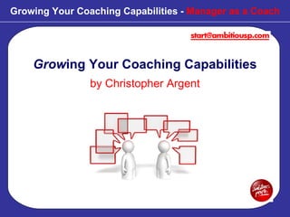 Growing Your Coaching Capabilities -  Manager as a Coach Grow ing Your Coaching Capabilities by Christopher Argent 