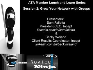 Presenters:  Sam Falletta President/CEO, Incept linkedin.com/in/samfalletta  & Becky Weiand Client Results Coordinator, Incept linkedin.com/in/beckyweiand ATA Member Lunch and Learn Series Session 2: Grow Your Network with Groups  