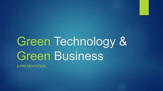 Green Technology &
Green Business
A PRESENTATION
 