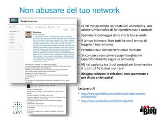 www.gruppolen.it
Slideshare – le tue presentazioni
• Linkedin è una risorsa di contenuti anche
perché si sta integrando con altri «Social
Content» frutto di recenti acquisizioni:
• Slideshare www.slideshare.net è il più
importante aggregatore di
«presentazioni»(in pdf, ppt etc) al mondo
• E’ uno strumento altamente professionale,
vi puoi trovare presentazioni sui temi più
disparati e fruirne per restare aggiornato.
• Linkedin ha acquistato ed integrato questa
piattaforma offrendo ai propri utenti la
possibilità di collegare il proprio canale
slideshare con il proprio profilo Linkedin.
• Per chi opera nell’ambito della formazione,
o per chi ha competenze verticali in un
ambito specifico ha quindi la possibilità di
renderle ben evidenti
• Le nostre presentazioni possono quindi
essere modalità per ricevere visite e
contatti, perché denotano e confermano, le
competenze che dichiariamo
 