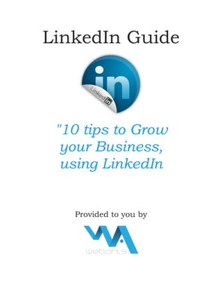 LinkedIn Guide




 "10 tips to Grow
  your Business,
  using LinkedIn


   Provided to you by
 