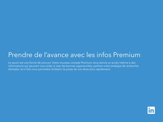 Prendre de l’avance avec les infos Premium 
Le savoir est une forme de pouvoir. Votre nouveau compte Premium vous donne un accès interne à des 
informations qui peuvent vous aider à viser les bonnes opportunités, parfaire votre stratégie de recherche 
d’emploi, et in fine vous permettre d’obtenir le poste de vos rêves plus rapidement. 
 