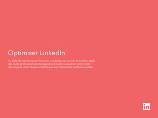 Optimiser LinkedIn 
Au-delà de vos fonctions Premium, n’oubliez pas de tirer le meilleur parti 
des outils professionnels de base de LinkedIn : peaufinez votre profil, 
développez votre réseau et participez aux discussions professionnelles. 
 