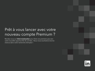 Prêt à vous lancer avec votre 
nouveau compte Premium ? 
Rendez-vous sur lnkd.in/jobseeker pour faire vos premiers pas vers 
votre nouvelle opportunité de carrière. Nous vous souhaitons bonne 
chance dans votre recherche d’emploi ! 

