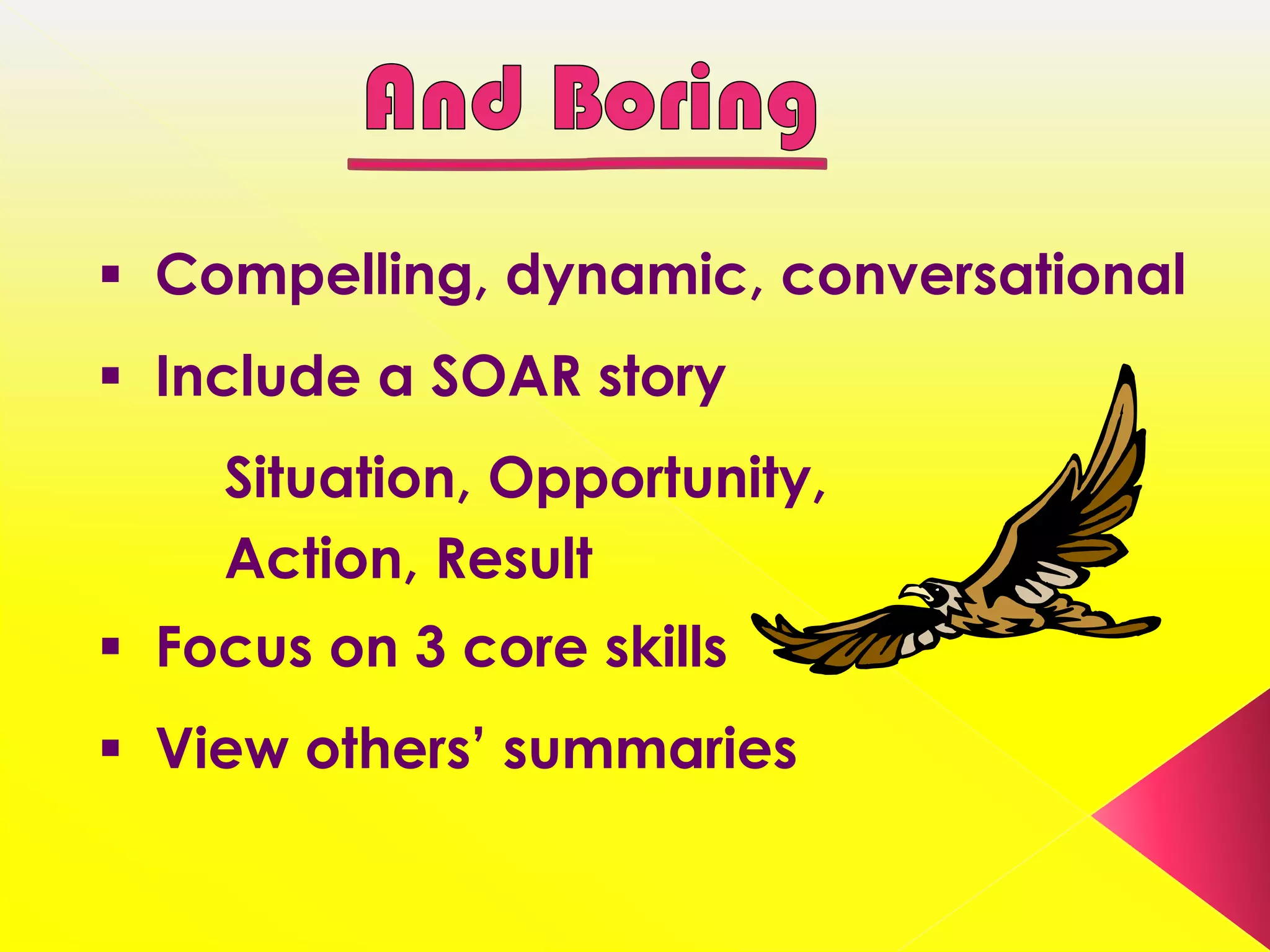  Compelling, dynamic, conversational
 Include a SOAR story
    Situation, Opportunity,
    Action, Result
 Focus on 3 core skills
 View others’ summaries
 