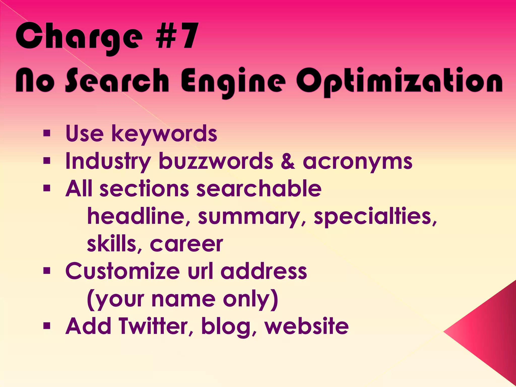  Use keywords
 Industry buzzwords & acronyms
 All sections searchable
    headline, summary, specialties,
    skills, career
 Customize url address
    (your name only)
 Add Twitter, blog, website
 