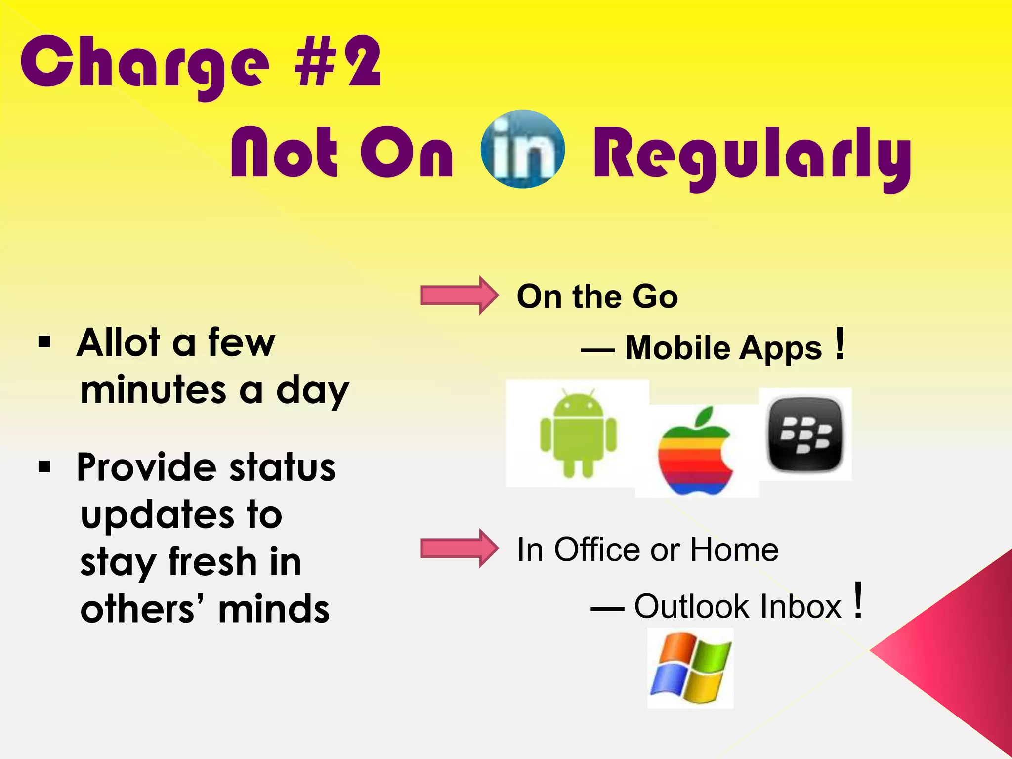 On the Go
 Allot a few          — Mobile Apps !
  minutes a day
 Provide status
  updates to
  stay fresh in    In Office or Home
  others’ minds        — Outlook Inbox !
 
