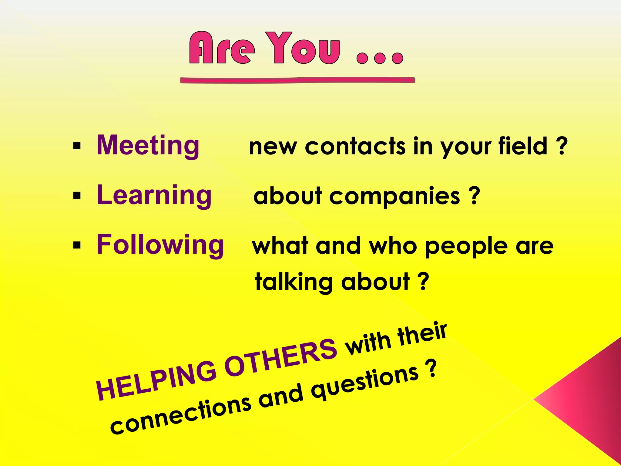  Meeting     new contacts in your field ?

 Learning    about companies ?

 Following   what and who people are
              talking about ?
 