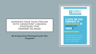 DOMINATE YOUR SALES PIPELINE
WITH CONSISTENT LINKEDIN
STRATEGIES THAT
CONVERT TO SALES!
By Hi-Impact Social Marketing Founder Matt
Gorgolinski
 