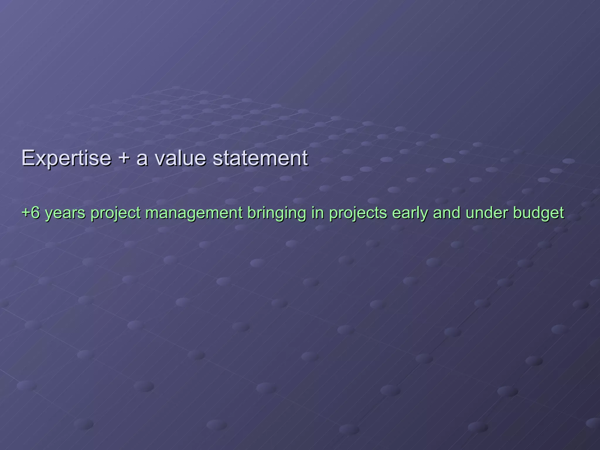 Expertise + a value statement +6 years project management bringing in projects early and under budget 