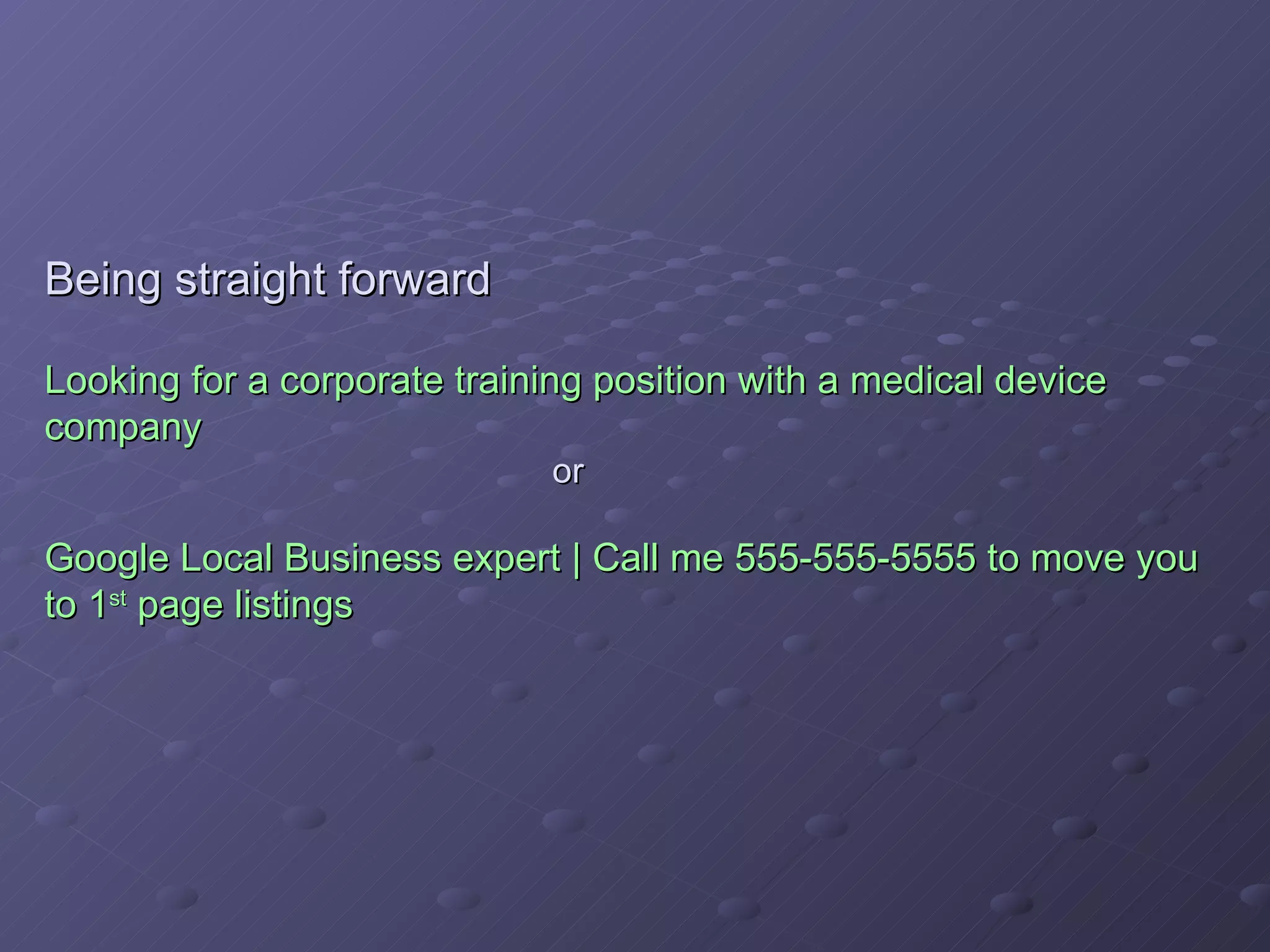 Being straight forward Looking for a corporate training position with a medical device company or Google Local Business expert | Call me 555-555-5555 to move you to 1 st  page listings 