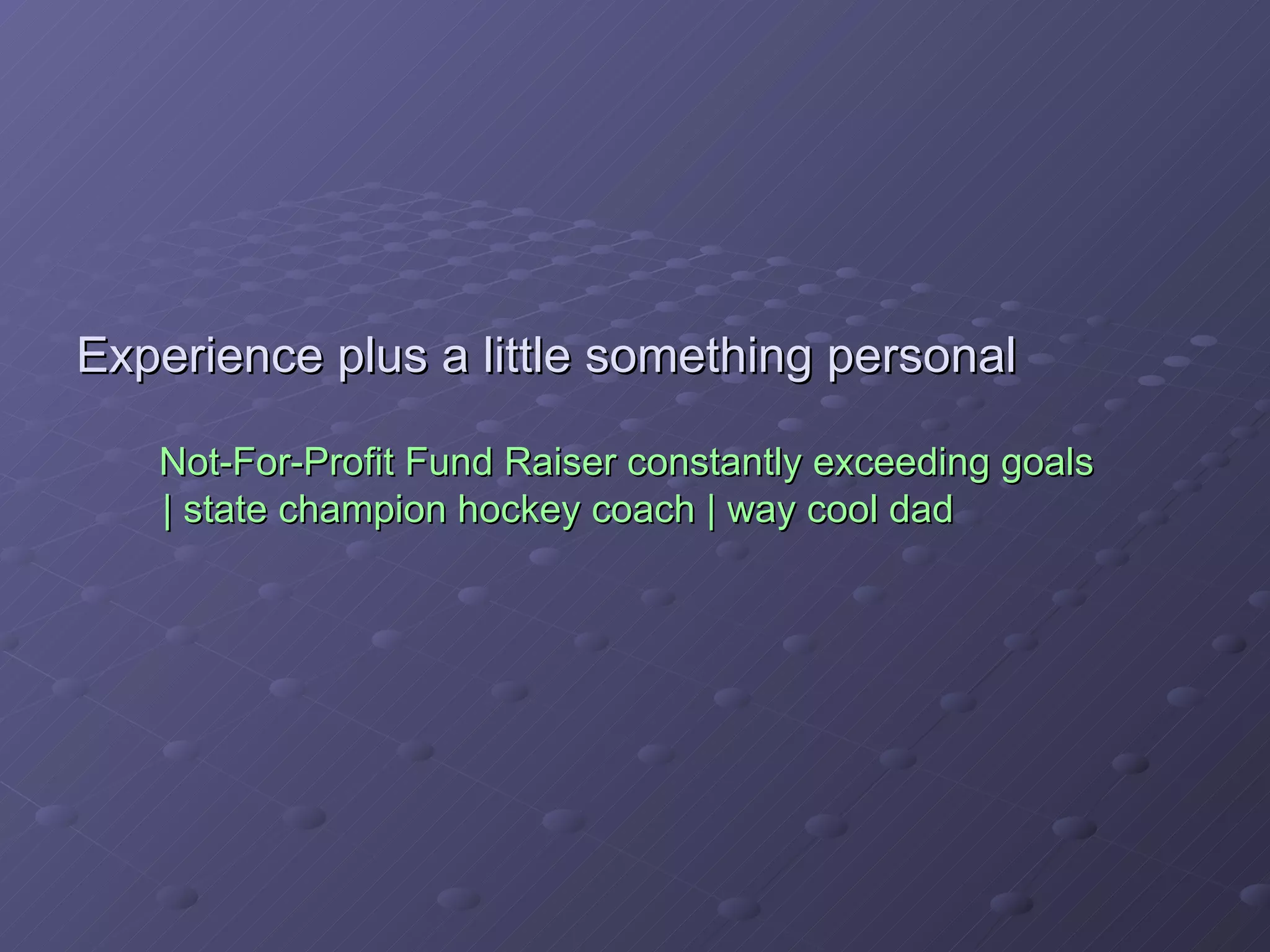 Experience plus a little something personal   Not-For-Profit Fund Raiser constantly exceeding goals    | state champion hockey coach | way cool dad 