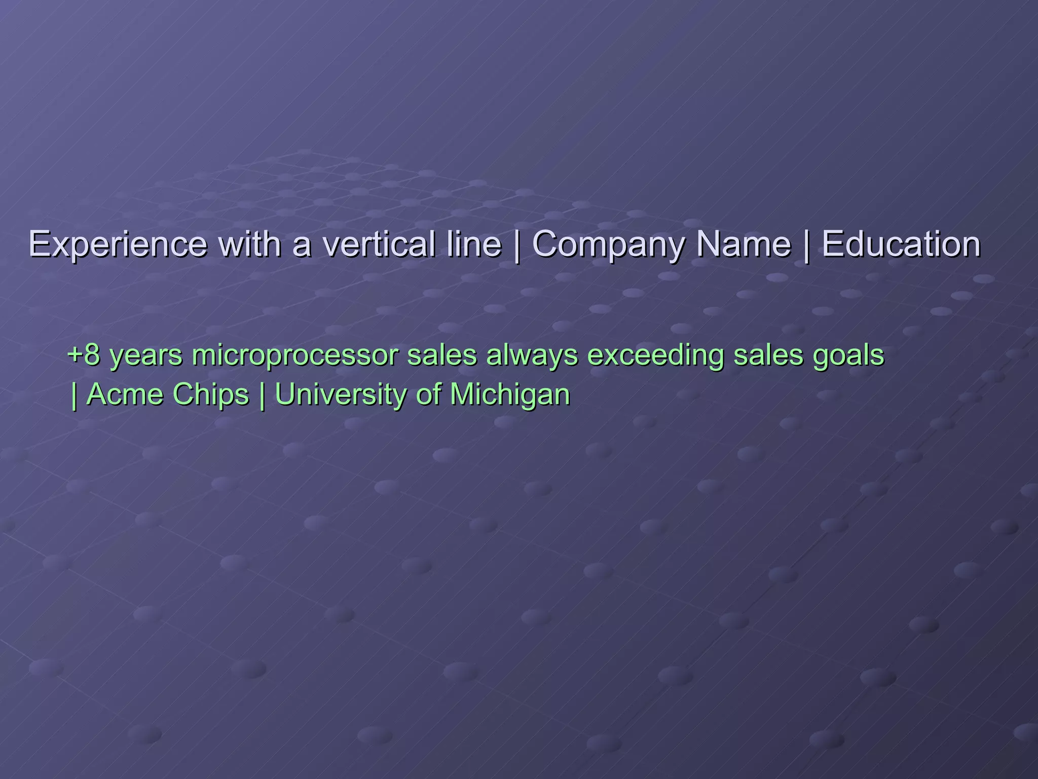 Experience with a vertical line | Company Name | Education   +8 years microprocessor sales always exceeding sales goals    | Acme Chips | University of Michigan 