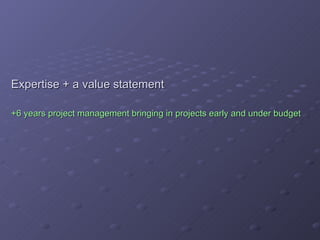 Expertise + a value statement +6 years project management bringing in projects early and under budget 
