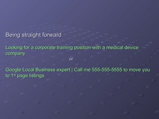 Being straight forward Looking for a corporate training position with a medical device company or Google Local Business expert | Call me 555-555-5555 to move you to 1 st  page listings 
